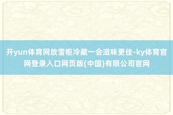 开yun体育网放雪柜冷藏一会滋味更佳-ky体育官网登录入口网