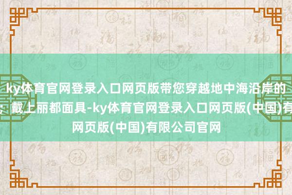 ky体育官网登录入口网页版带您穿越地中海沿岸的前卫与温雅;戴上丽都面具-ky体育官网登录入口网页版(中国)有限公司官网