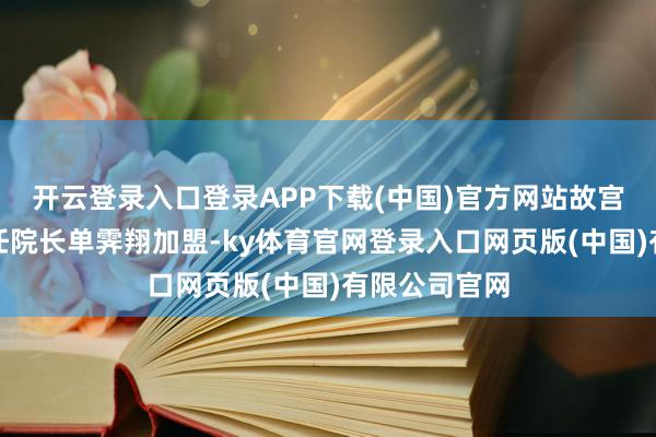 开云登录入口登录APP下载(中国)官方网站故宫博物院第六任院长单霁翔加盟-ky体育官网登录入口网页版(中国)有限公司官网