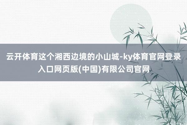 云开体育这个湘西边境的小山城-ky体育官网登录入口网页版(中