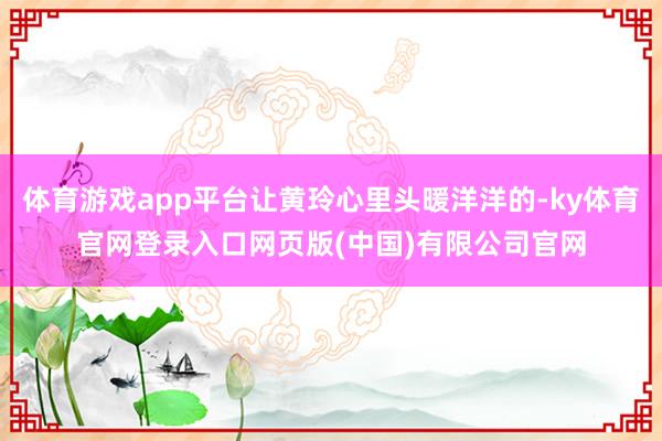 体育游戏app平台让黄玲心里头暖洋洋的-ky体育官网登录入口