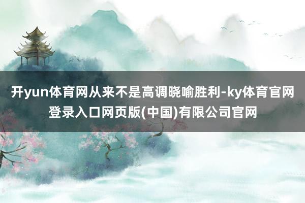 开yun体育网从来不是高调晓喻胜利-ky体育官网登录入口网页版(中国)有限公司官网