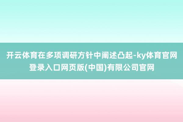 开云体育在多项调研方针中阐述凸起-ky体育官网登录入口网页版(中国)有限公司官网