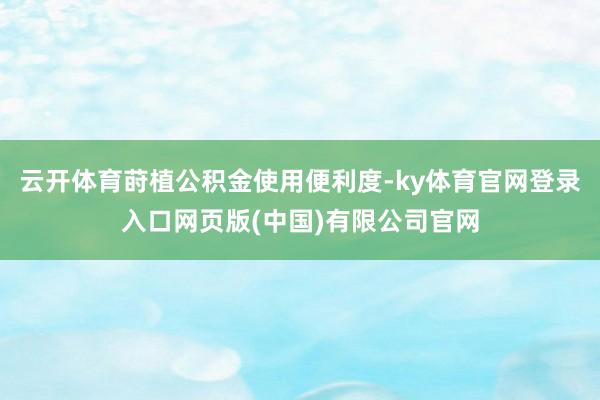 云开体育莳植公积金使用便利度-ky体育官网登录入口网页版(中