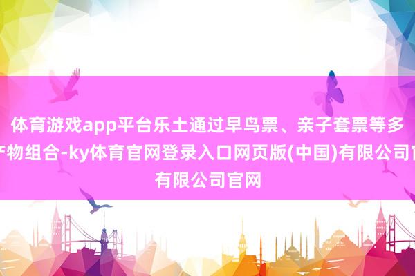 体育游戏app平台乐土通过早鸟票、亲子套票等多元产物组合-ky体育官网登录入口网页版(中国)有限公司官网