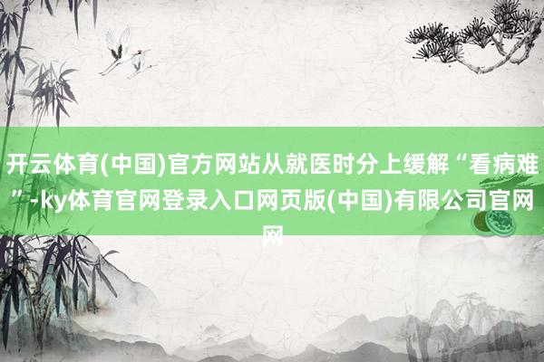 开云体育(中国)官方网站从就医时分上缓解“看病难”-ky体育