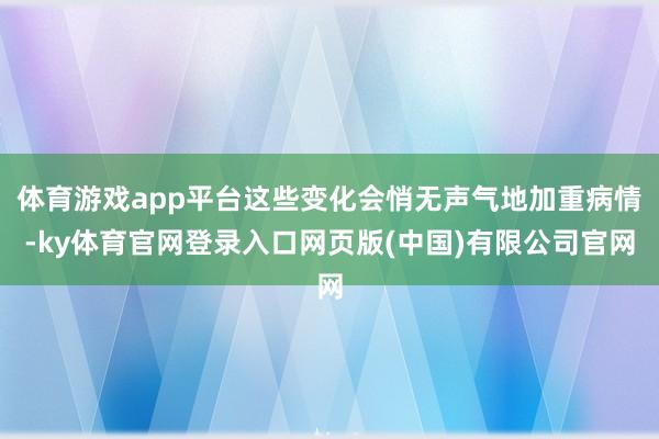 体育游戏app平台这些变化会悄无声气地加重病情-ky体育官网登录入口网页版(中国)有限公司官网