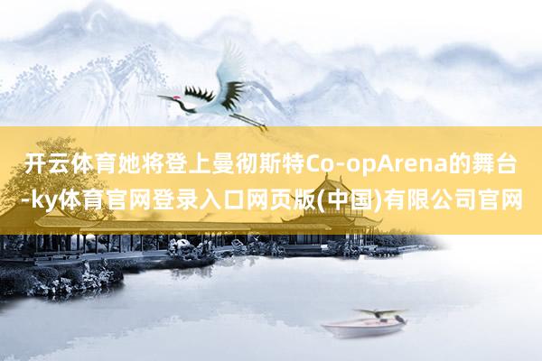 开云体育她将登上曼彻斯特Co-opArena的舞台-ky体育