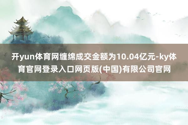 开yun体育网缠绵成交金额为10.04亿元-ky体育官网登录