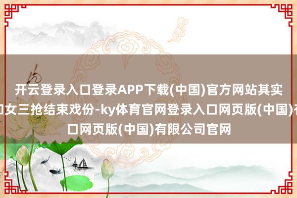 开云登录入口登录APP下载(中国)官方网站其实是因为男二和女