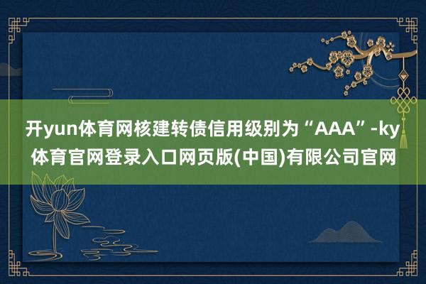 开yun体育网核建转债信用级别为“AAA”-ky体育官网登录