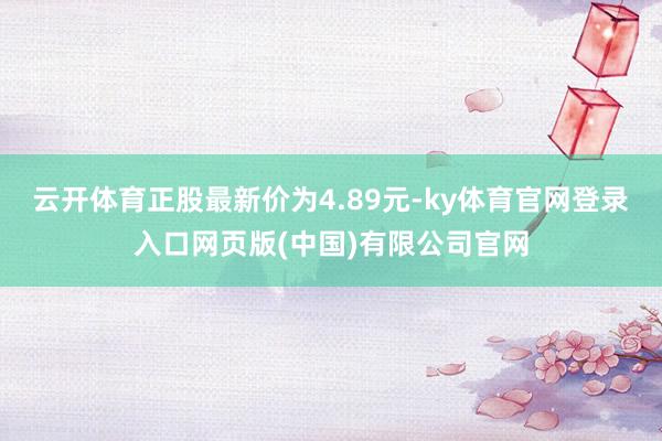 云开体育正股最新价为4.89元-ky体育官网登录入口网页版(