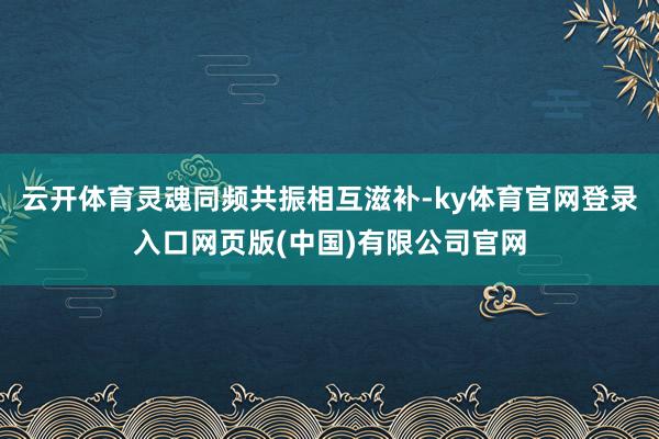 云开体育灵魂同频共振相互滋补-ky体育官网登录入口网页版(中