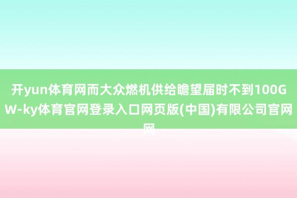 开yun体育网而大众燃机供给瞻望届时不到100GW-ky体育